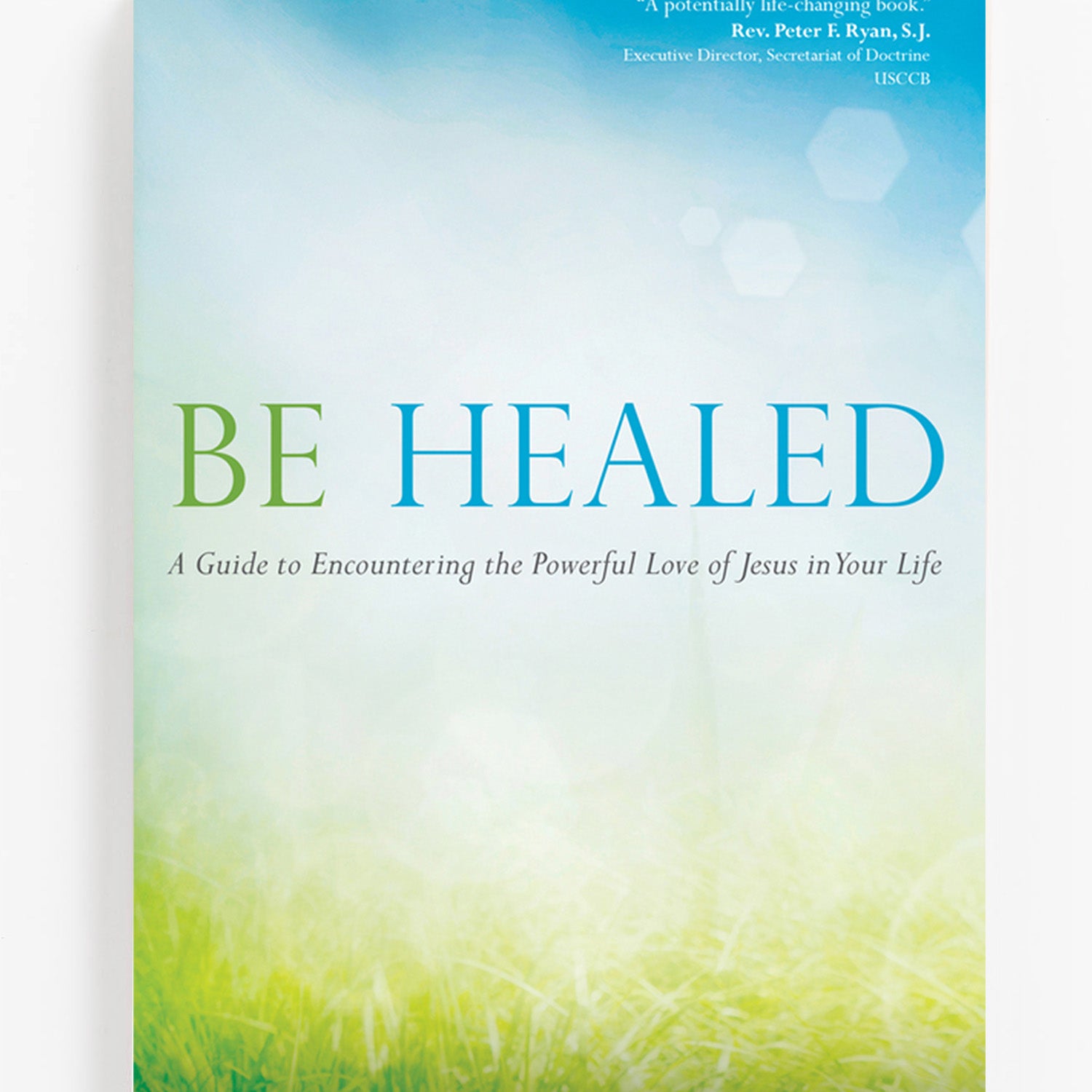 Be Healed: A Guide to Encountering the Powerful Love of Jesus in Your Life