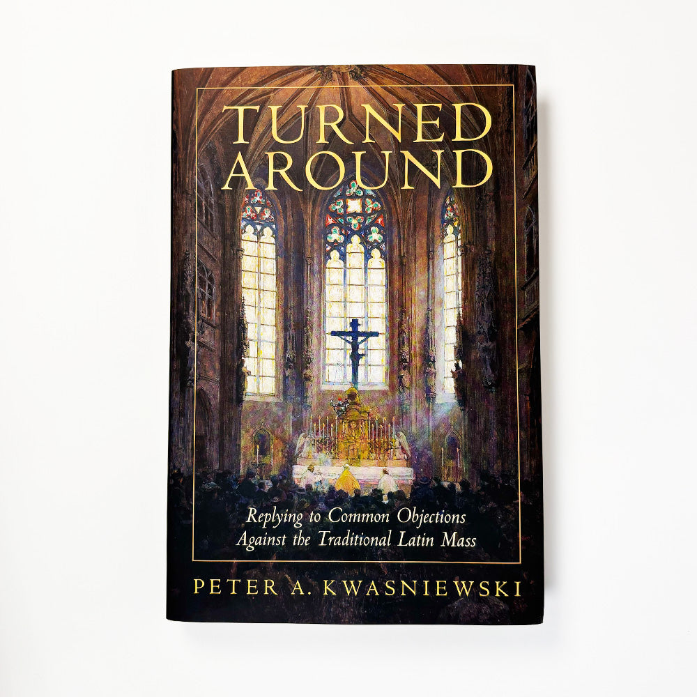 Turned Around: Replying to Common Objections Against the Traditional Latin Mass | Peter Kwasniewski (Copy)